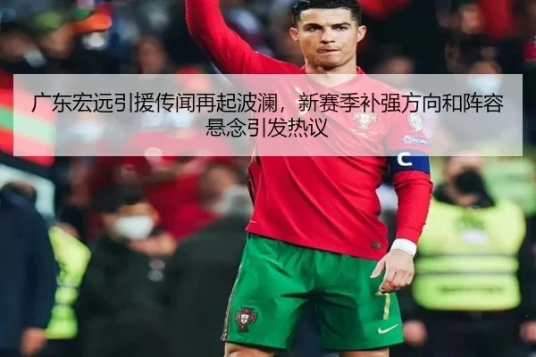广东宏远引援传闻再起波澜，新赛季补强方向和阵容悬念引发热议